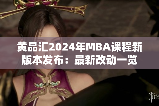 黄品汇2024年MBA课程新版本发布：最新改动一览