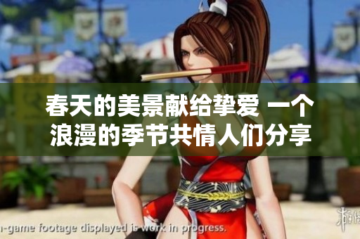 春天的美景献给挚爱 一个浪漫的季节共情人们分享