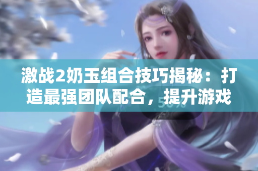 激战2奶玉组合技巧揭秘：打造最强团队配合，提升游戏体验