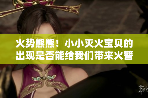 火势熊熊！小小灭火宝贝的出现是否能给我们带来火警保障？