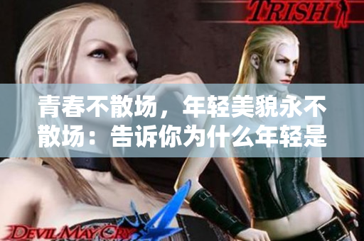 青春不散场，年轻美貌永不散场：告诉你为什么年轻是最好的朋友