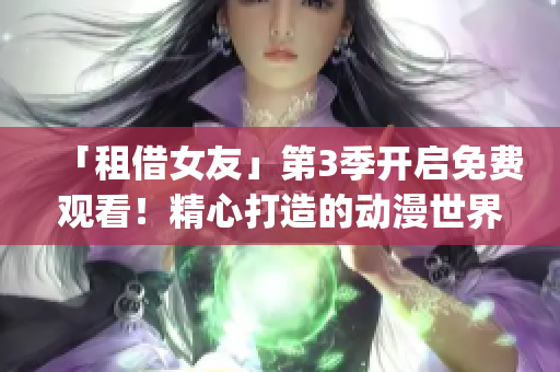 「租借女友」第3季开启免费观看！精心打造的动漫世界等你来探索！(1)