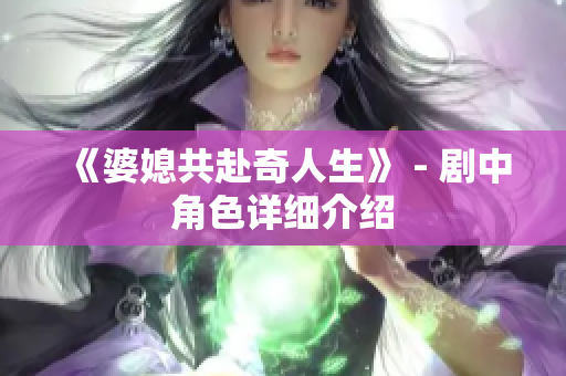 《婆媳共赴奇人生》 - 剧中角色详细介绍