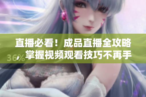 直播必看！成品直播全攻略，掌握视频观看技巧不再手忙脚乱！