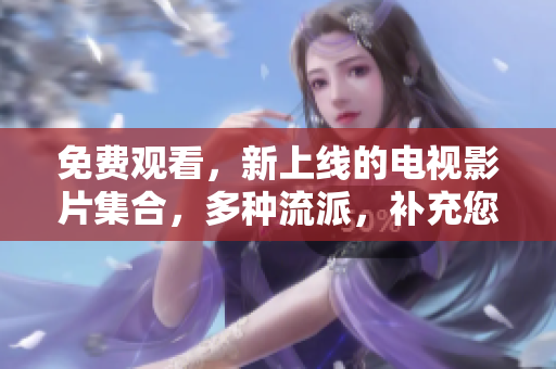 免费观看，新上线的电视影片集合，多种流派，补充您的娱乐清单！