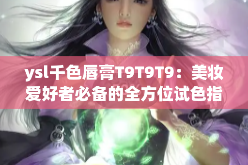 ysl千色唇膏T9T9T9：美妆爱好者必备的全方位试色指南