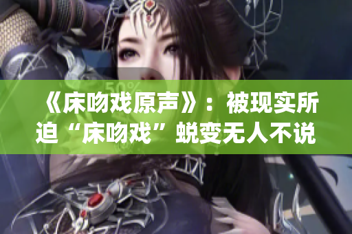 《床吻戏原声》：被现实所迫“床吻戏”蜕变无人不说“原声”(1)
