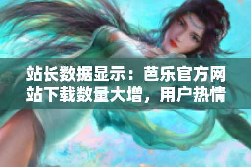 站长数据显示：芭乐官方网站下载数量大增，用户热情高涨