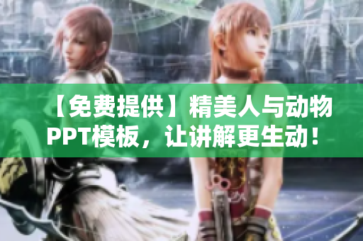【免费提供】精美人与动物PPT模板，让讲解更生动！