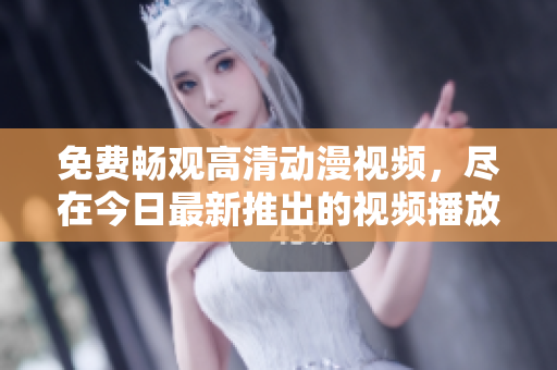 免费畅观高清动漫视频，尽在今日最新推出的视频播放平台