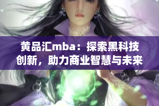 黄品汇mba：探索黑科技创新，助力商业智慧与未来发展(1)