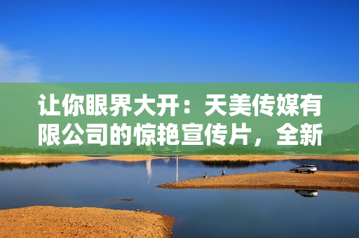 让你眼界大开：天美传媒有限公司的惊艳宣传片，全新亮相！