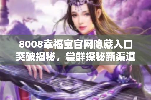 8008幸福宝官网隐藏入口突破揭秘，尝鲜探秘新渠道