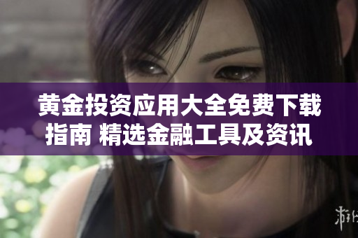 黄金投资应用大全免费下载指南 精选金融工具及资讯平台推荐