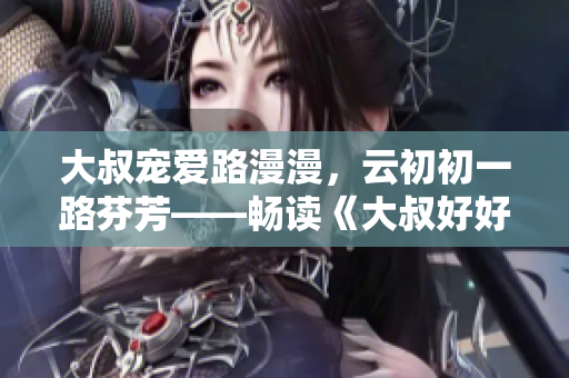 大叔宠爱路漫漫，云初初一路芬芳——畅读《大叔好好宠我云初初》
