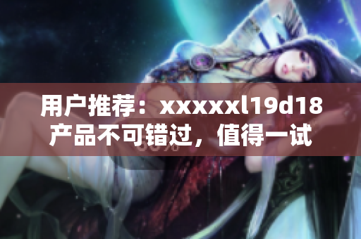 用户推荐：xxxxxl19d18产品不可错过，值得一试