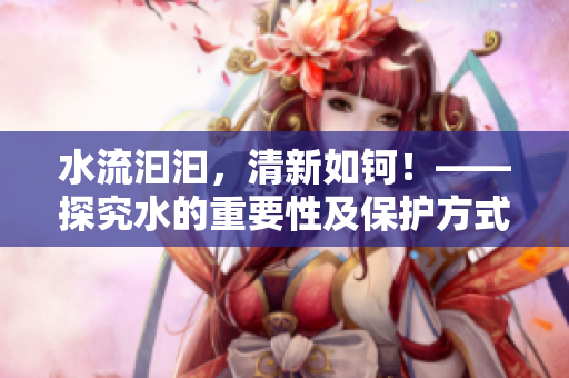 水流汩汩，清新如钶！——探究水的重要性及保护方式