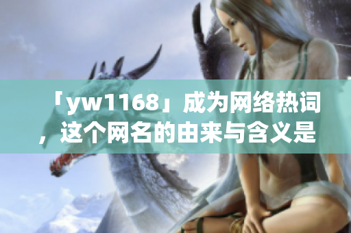 「yw1168」成为网络热词，这个网名的由来与含义是什么？