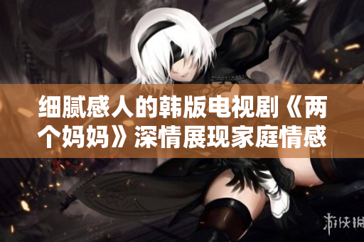 细腻感人的韩版电视剧《两个妈妈》深情展现家庭情感