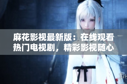 麻花影视最新版：在线观看热门电视剧，精彩影视随心看
