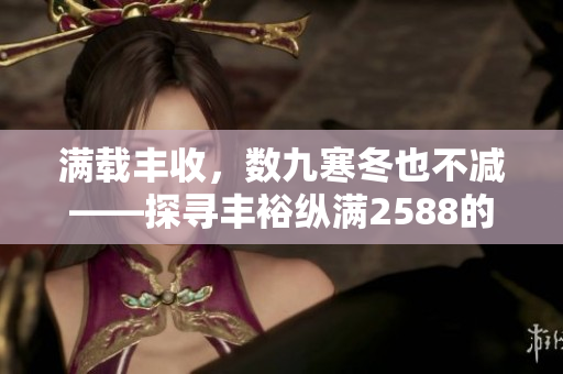 满载丰收，数九寒冬也不减——探寻丰裕纵满2588的秘密