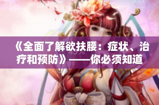 《全面了解欲扶腰：症状、治疗和预防》——你必须知道的一切!