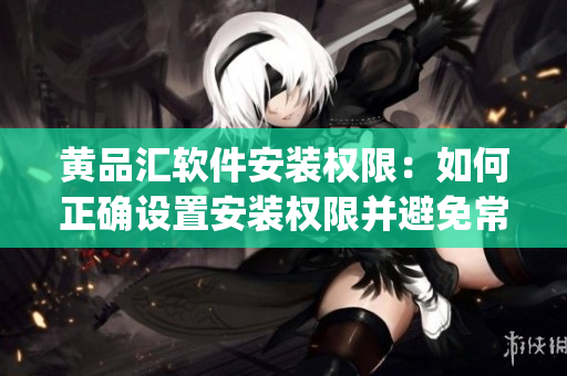 黄品汇软件安装权限：如何正确设置安装权限并避免常见问题？(1)