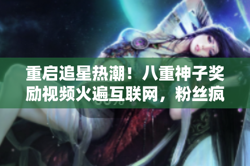 重启追星热潮！八重神子奖励视频火遍互联网，粉丝疯狂点赞！