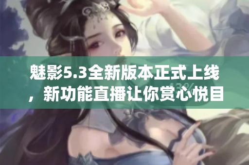 魅影5.3全新版本正式上线，新功能直播让你赏心悦目(1)