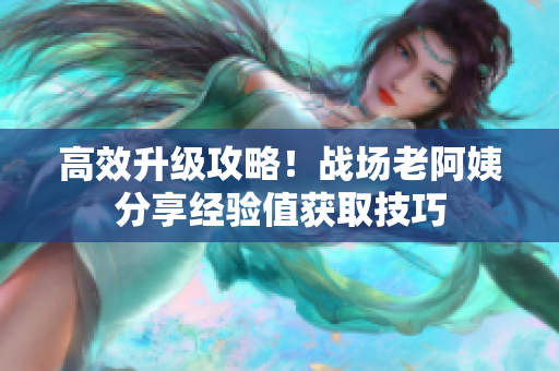 高效升级攻略！战场老阿姨分享经验值获取技巧
