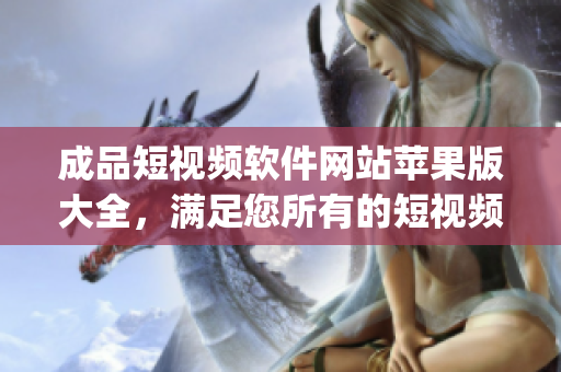 成品短视频软件网站苹果版大全，满足您所有的短视频编辑需求(1)