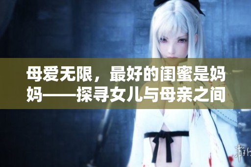 母爱无限，最好的闺蜜是妈妈——探寻女儿与母亲之间的特殊情感纽带