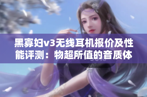 黑寡妇v3无线耳机报价及性能评测：物超所值的音质体验