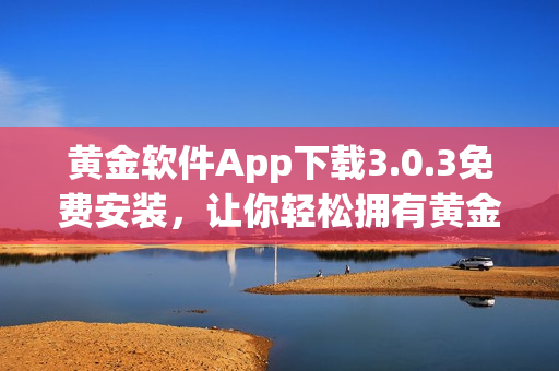 黄金软件App下载3.0.3免费安装，让你轻松拥有黄金时刻！