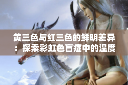 黄三色与红三色的鲜明差异：探索彩虹色盲症中的温度与情感视觉维度