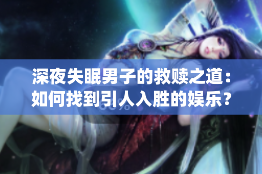 深夜失眠男子的救赎之道：如何找到引人入胜的娱乐？(1)