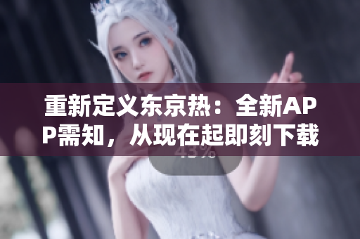 重新定义东京热：全新APP需知，从现在起即刻下载！