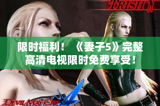 限时福利！ 《妻子5》完整高清电视限时免费享受！