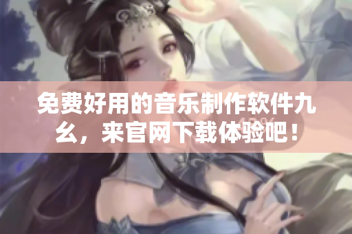 免费好用的音乐制作软件九幺，来官网下载体验吧！