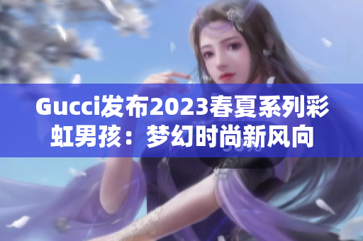Gucci发布2023春夏系列彩虹男孩：梦幻时尚新风向
