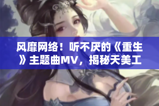 风靡网络！听不厌的《重生》主题曲MV，揭秘天美工作室背后的故事
