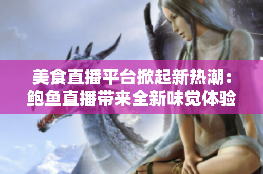 美食直播平台掀起新热潮：鲍鱼直播带来全新味觉体验