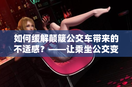 如何缓解颠簸公交车带来的不适感？——让乘坐公交变得更加舒适