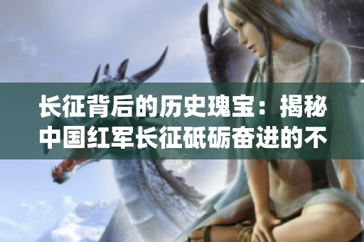 长征背后的历史瑰宝：揭秘中国红军长征砥砺奋进的不为人知故事(1)
