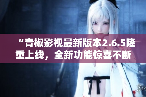 “青椒影视最新版本2.6.5隆重上线，全新功能惊喜不断！”