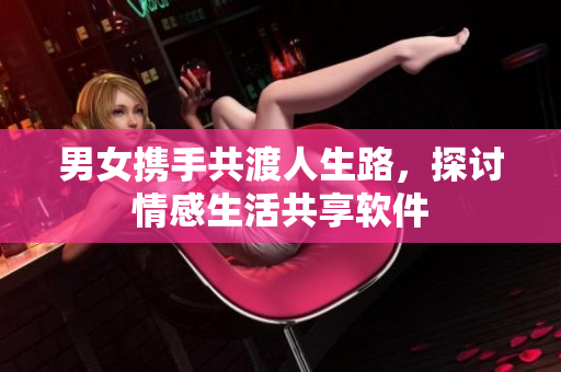 男女携手共渡人生路，探讨情感生活共享软件