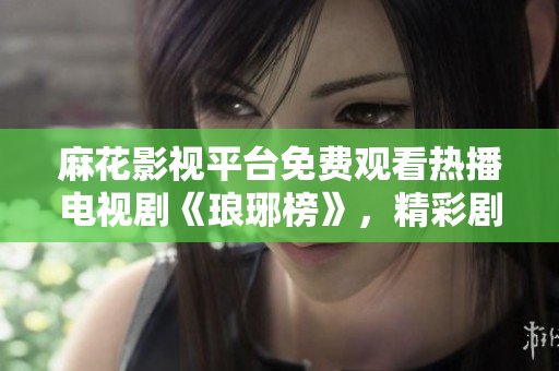 麻花影视平台免费观看热播电视剧《琅琊榜》，精彩剧情抢先看