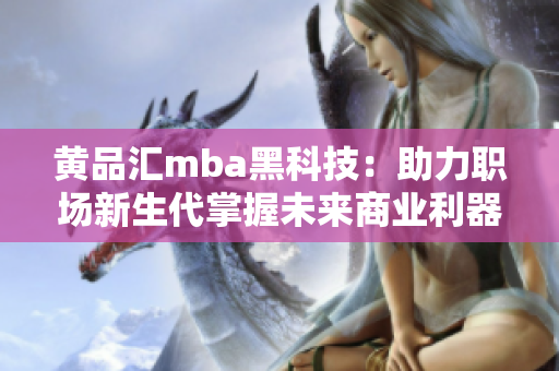 黄品汇mba黑科技：助力职场新生代掌握未来商业利器