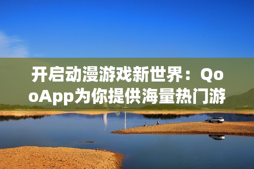 开启动漫游戏新世界：QooApp为你提供海量热门游戏资源