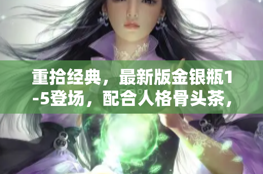 重拾经典，最新版金银瓶1-5登场，配合人格骨头茶，醇香可口！